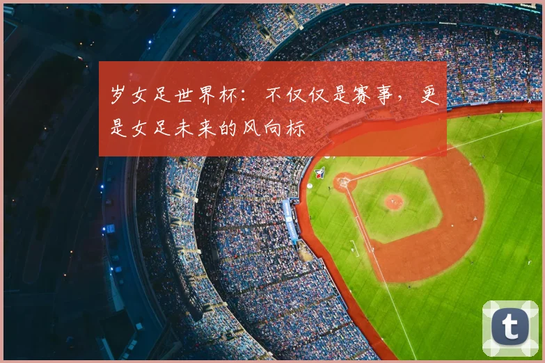 岁女足世界杯：不仅仅是赛事，更是女足未来的风向标