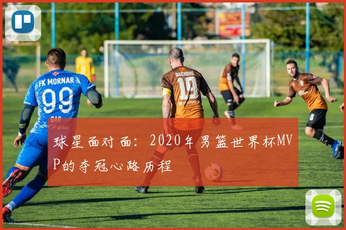 球星面对面：2020年男篮世界杯MVP的夺冠心路历程