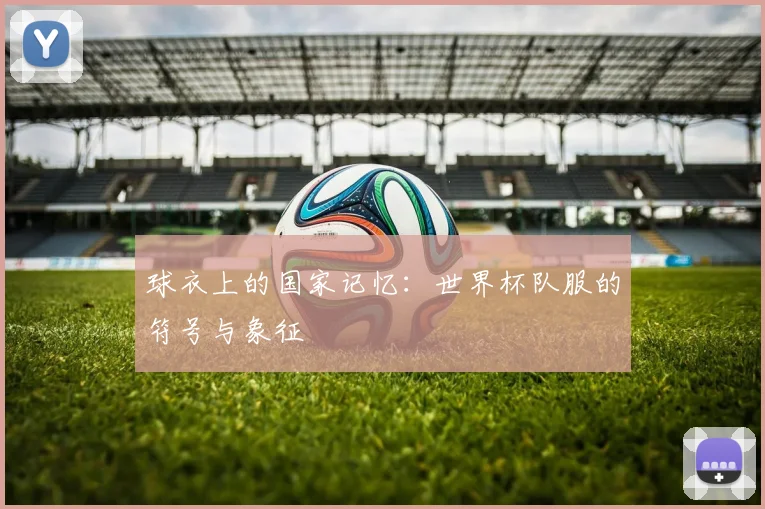 球衣上的国家记忆：世界杯队服的符号与象征