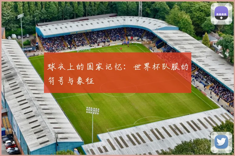 球衣上的国家记忆：世界杯队服的符号与象征