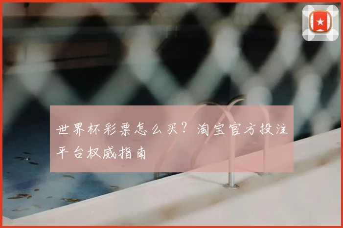 世界杯彩票怎么买?淘宝官方投注平台权威指南