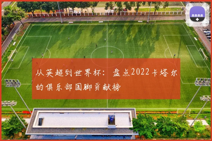 从英超到世界杯：盘点2022卡塔尔的俱乐部国脚贡献榜