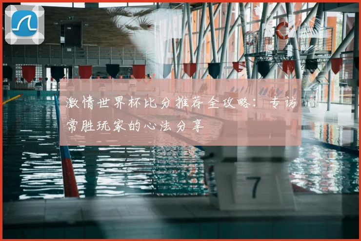 激情世界杯比分推荐全攻略：专访常胜玩家的心法分享