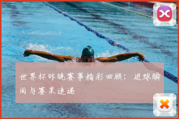 世界杯昨晚赛事精彩回顾：进球瞬间与赛果速递