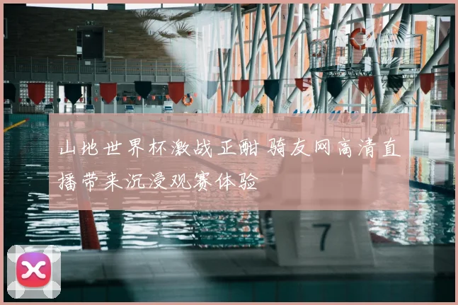 山地世界杯激战正酣 骑友网高清直播带来沉浸观赛体验
