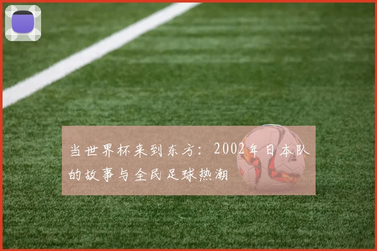 当世界杯来到东方：2002年日本队的故事与全民足球热潮