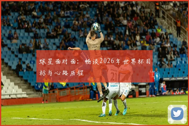 球星面对面：畅谈2026年世界杯目标与心路历程