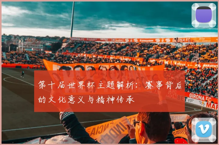 第十届世界杯主题解析：赛事背后的文化意义与精神传承