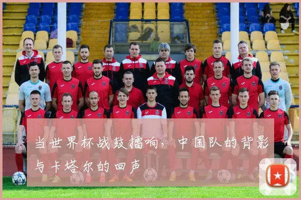 当世界杯战鼓擂响，中国队的背影与卡塔尔的回声