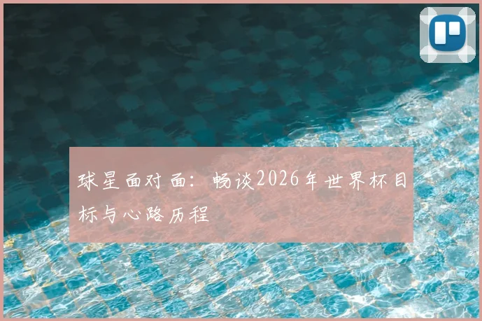 球星面对面：畅谈2026年世界杯目标与心路历程