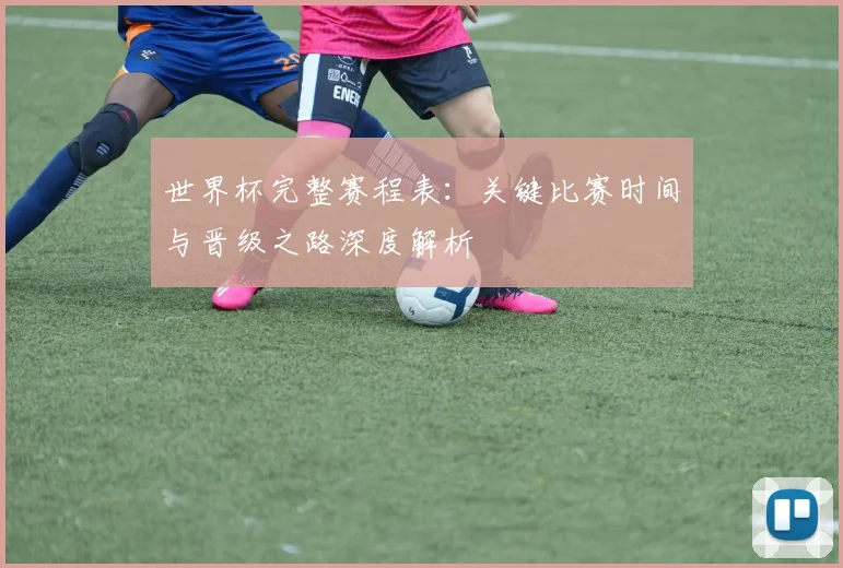 世界杯完整赛程表:关键比赛时间与晋级之路深度解析