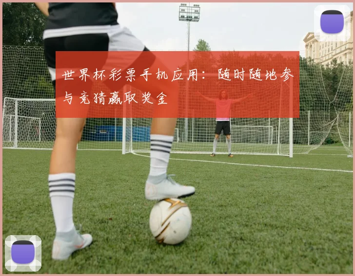 世界杯彩票手机应用：随时随地参与竞猜赢取奖金