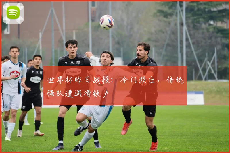 世界杯昨日战报：冷门频出，传统强队遭遇滑铁卢