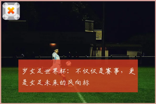 岁女足世界杯：不仅仅是赛事，更是女足未来的风向标