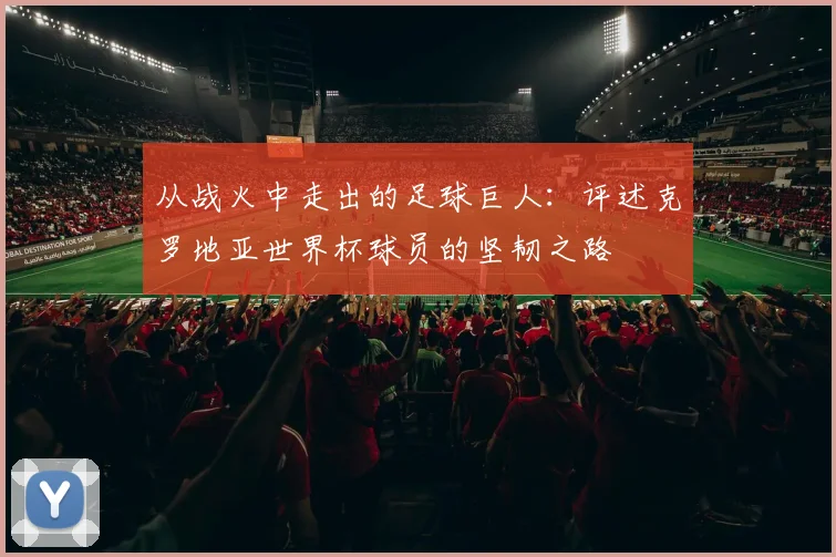 从战火中走出的足球巨人：评述克罗地亚世界杯球员的坚韧之路