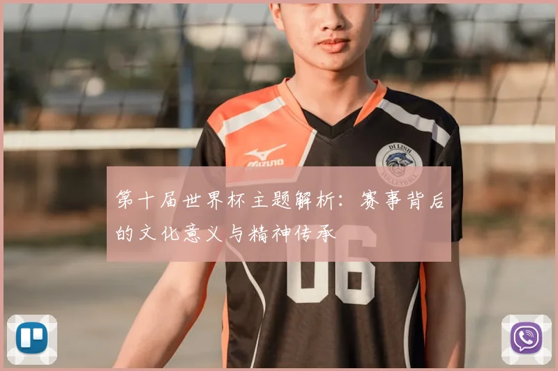第十届世界杯主题解析：赛事背后的文化意义与精神传承