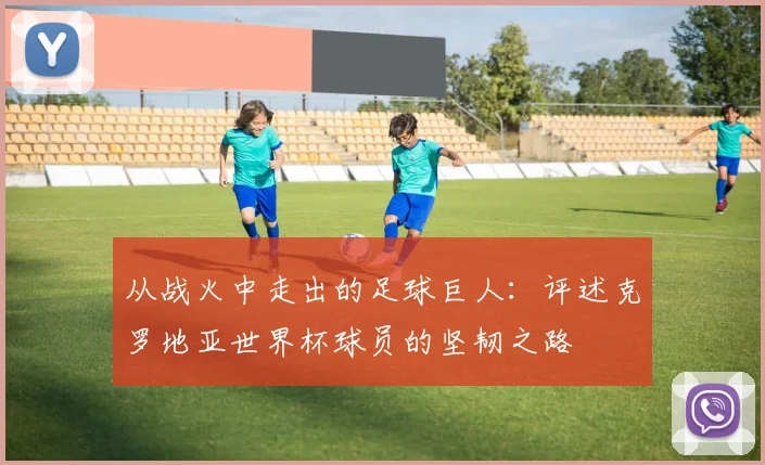 从战火中走出的足球巨人：评述克罗地亚世界杯球员的坚韧之路