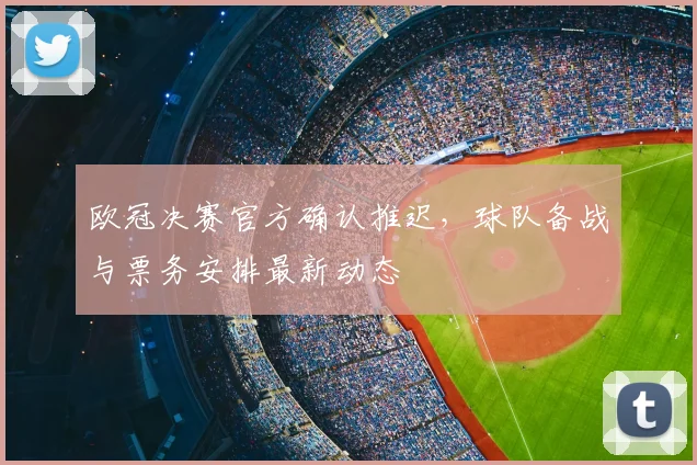 欧冠决赛官方确认推迟，球队备战与票务安排最新动态