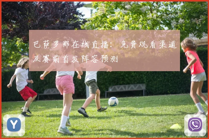 巴萨罗那在线直播：免费观看渠道及赛前首发阵容预测