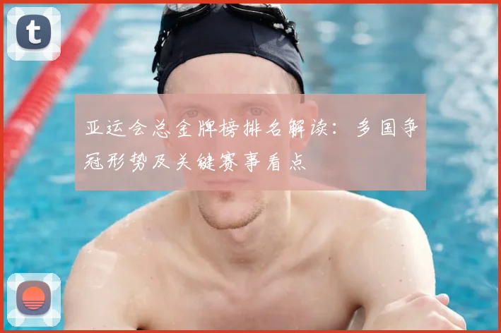 亚运会总金牌榜排名解读：多国争冠形势及关键赛事看点