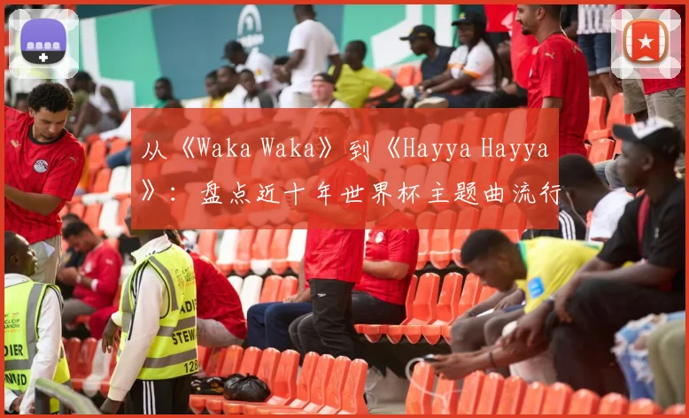 从《Waka Waka》到《Hayya Hayya》：盘点近十年世界杯主题曲流行趋势