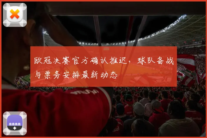 欧冠决赛官方确认推迟，球队备战与票务安排最新动态