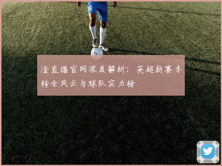 淦直播官网深度解析:英超新赛季转会风云与球队实力榜