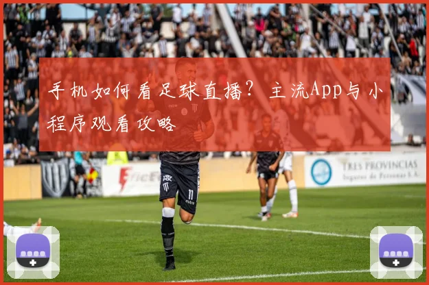 手机如何看足球直播？主流App与小程序观看攻略