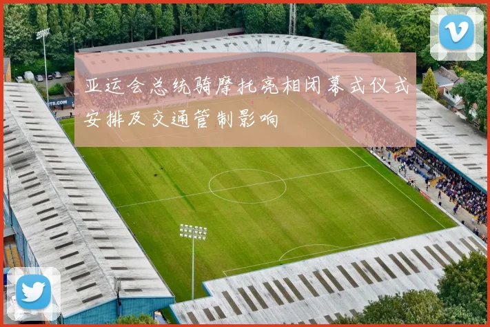 亚运会总统骑摩托亮相闭幕式仪式安排及交通管制影响