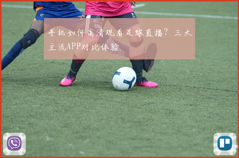 手机如何高清观看足球直播？三大主流APP对比体验