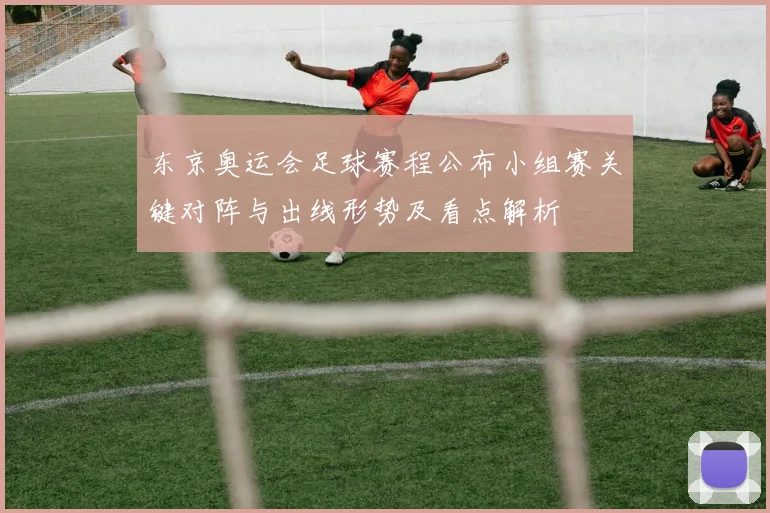 东京奥运会足球赛程公布小组赛关键对阵与出线形势及看点解析