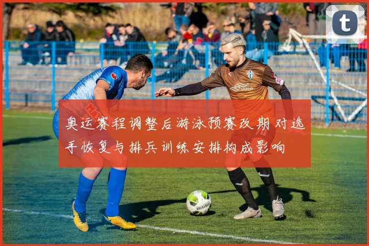 奥运赛程调整后游泳预赛改期 对选手恢复与排兵训练安排构成影响