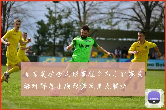 东京奥运会足球赛程公布小组赛关键对阵与出线形势及看点解析