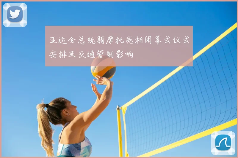 亚运会总统骑摩托亮相闭幕式仪式安排及交通管制影响