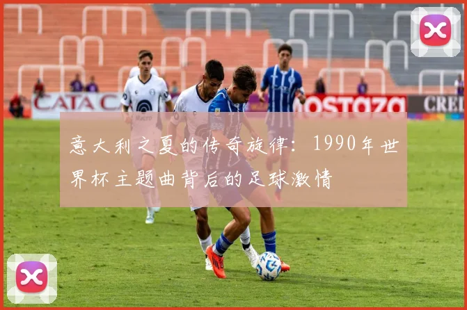 意大利之夏的传奇旋律：1990年世界杯主题曲背后的足球激情
