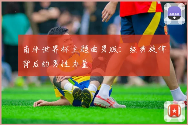 南非世界杯主题曲男版：经典旋律背后的男性力量