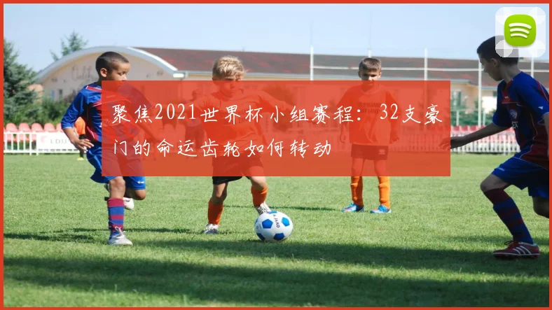 聚焦2021世界杯小组赛程：32支豪门的命运齿轮如何转动